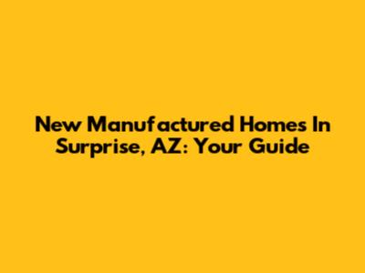 New Manufactured Homes In Surprise, AZ: Your Guide