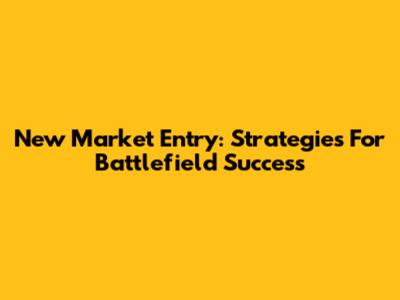 New Market Entry: Strategies For Battlefield Success