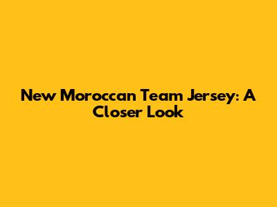 New Moroccan Team Jersey: A Closer Look