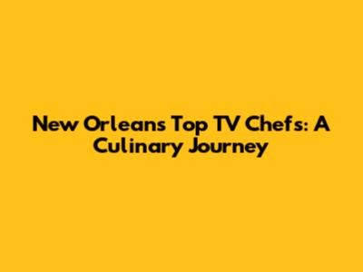 New Orleans' Top TV Chefs: A Culinary Journey