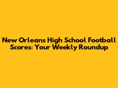 New Orleans High School Football Scores: Your Weekly Roundup