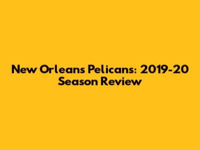 New Orleans Pelicans: 2019-20 Season Review