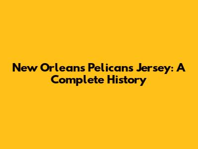 New Orleans Pelicans Jersey: A Complete History
