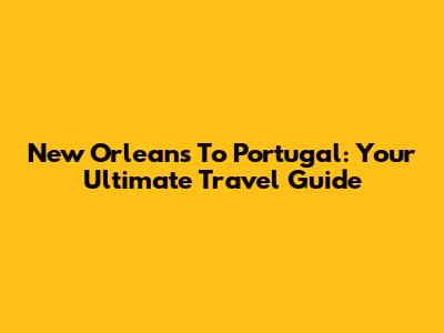 New Orleans To Portugal: Your Ultimate Travel Guide