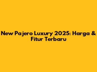 New Pajero Luxury 2025: Harga & Fitur Terbaru