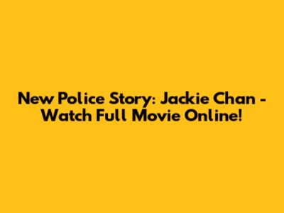 New Police Story: Jackie Chan - Watch Full Movie Online!