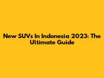 New SUVs In Indonesia 2023: The Ultimate Guide