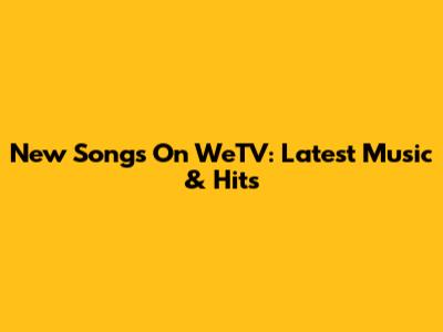 New Songs On WeTV: Latest Music & Hits