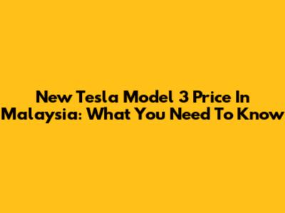 New Tesla Model 3 Price In Malaysia: What You Need To Know