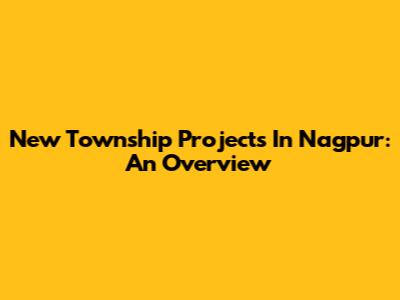 New Township Projects In Nagpur: An Overview
