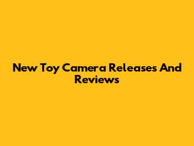 New Toy Camera Releases And Reviews
