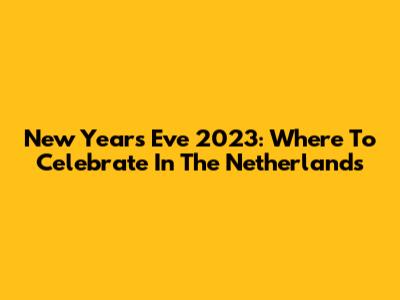 New Year's Eve 2023: Where To Celebrate In The Netherlands