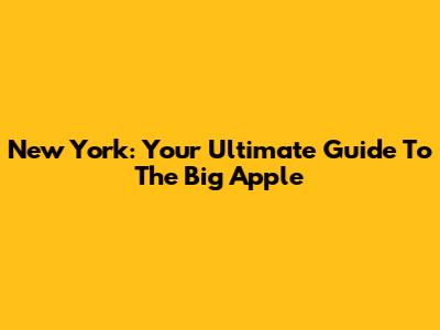 New York: Your Ultimate Guide To The Big Apple