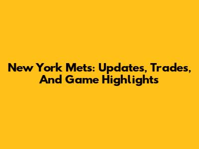New York Mets: Updates, Trades, And Game Highlights