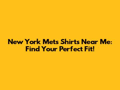 New York Mets Shirts Near Me: Find Your Perfect Fit!