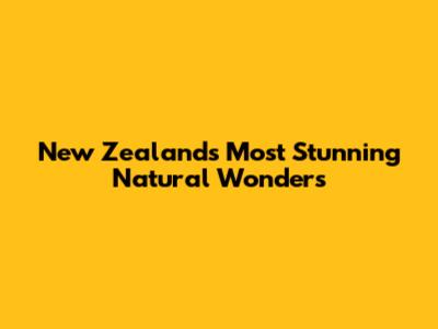 New Zealand's Most Stunning Natural Wonders