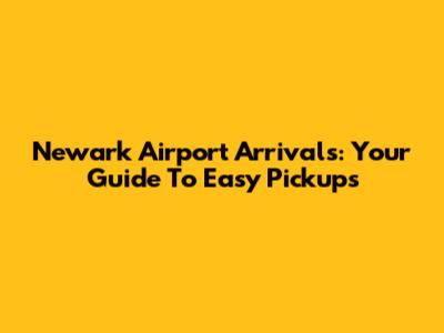 Newark Airport Arrivals: Your Guide To Easy Pickups