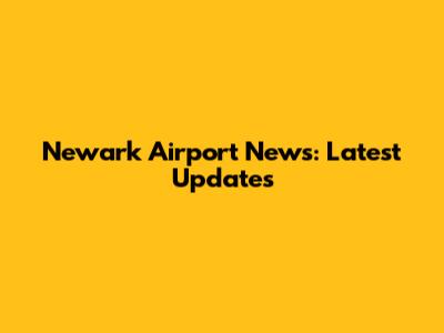 Newark Airport News: Latest Updates