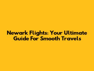 Newark Flights: Your Ultimate Guide For Smooth Travels