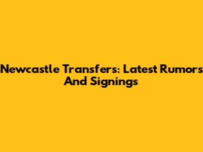 Newcastle Transfers: Latest Rumors And Signings