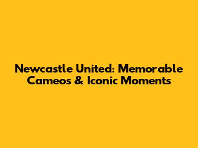 Newcastle United: Memorable Cameos & Iconic Moments