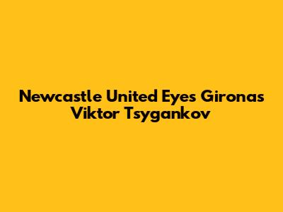 Newcastle United Eyes Girona's Viktor Tsygankov