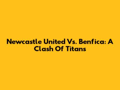 Newcastle United Vs. Benfica: A Clash Of Titans