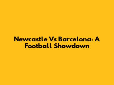 Newcastle Vs Barcelona: A Football Showdown