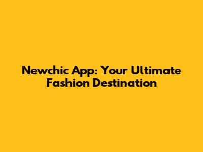 Newchic App: Your Ultimate Fashion Destination