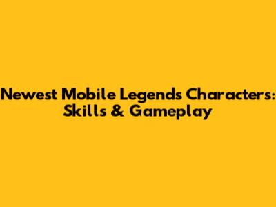 Newest Mobile Legends Characters: Skills & Gameplay