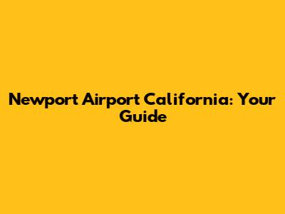 Newport Airport California: Your Guide