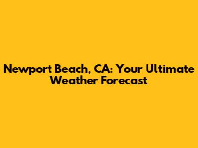 Newport Beach, CA: Your Ultimate Weather Forecast