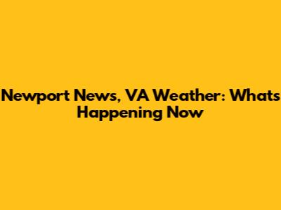 Newport News, VA Weather: What's Happening Now