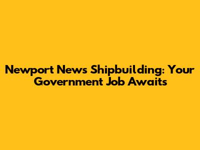 Newport News Shipbuilding: Your Government Job Awaits