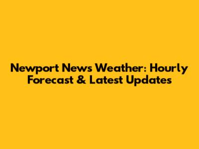 Newport News Weather: Hourly Forecast & Latest Updates