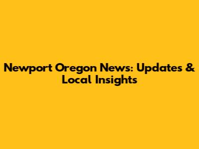 Newport Oregon News: Updates & Local Insights
