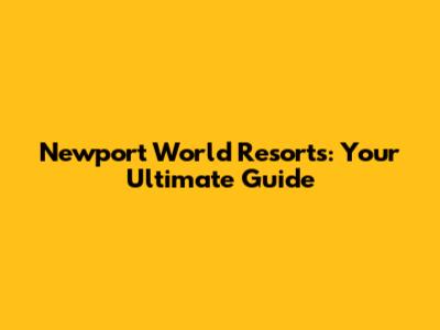 Newport World Resorts: Your Ultimate Guide