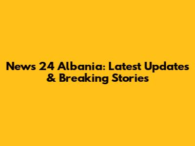 News 24 Albania: Latest Updates & Breaking Stories