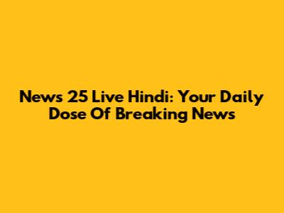 News 25 Live Hindi: Your Daily Dose Of Breaking News