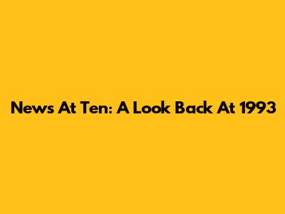 News At Ten: A Look Back At 1993