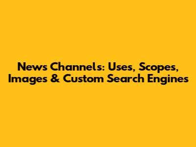 News Channels: Uses, Scopes, Images & Custom Search Engines