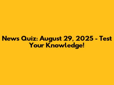 News Quiz: August 29, 2025 - Test Your Knowledge!