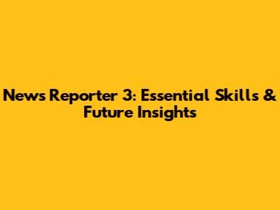 News Reporter 3: Essential Skills & Future Insights