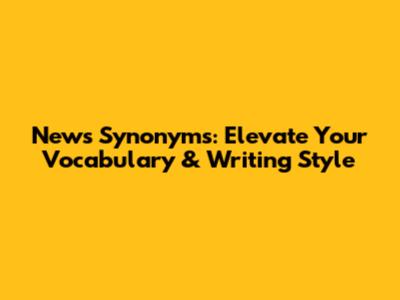 News Synonyms: Elevate Your Vocabulary & Writing Style
