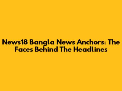 News18 Bangla News Anchors: The Faces Behind The Headlines