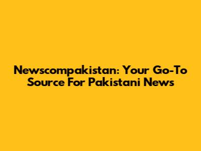 Newscompakistan: Your Go-To Source For Pakistani News
