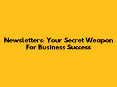 Newsletters: Your Secret Weapon For Business Success
