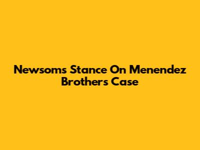 Newsom's Stance On Menendez Brothers Case
