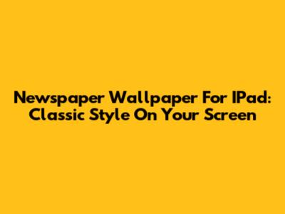 Newspaper Wallpaper For IPad: Classic Style On Your Screen