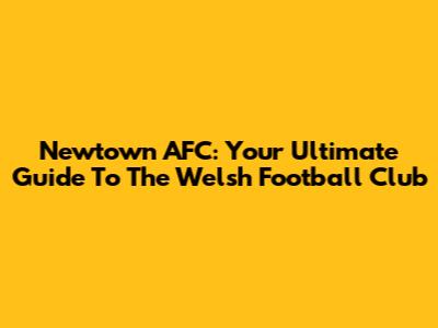 Newtown AFC: Your Ultimate Guide To The Welsh Football Club